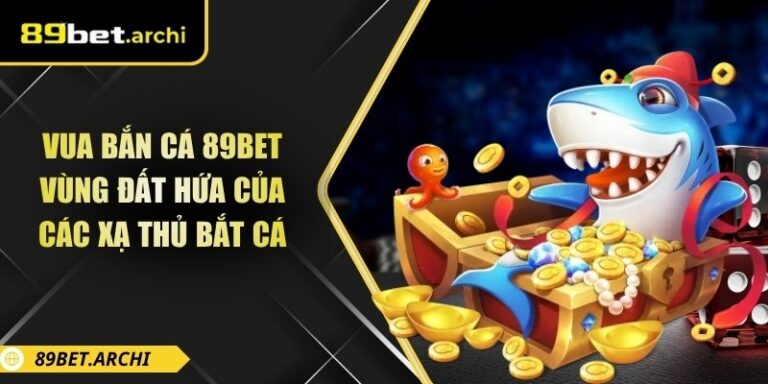 Vua Bắn Cá 89bet: Vùng Đất Hứa Của Các Xạ Thủ Bắt Cá 4 Vua bắn cá 89bet